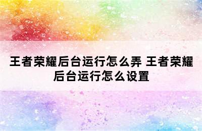 王者荣耀后台运行怎么弄 王者荣耀后台运行怎么设置